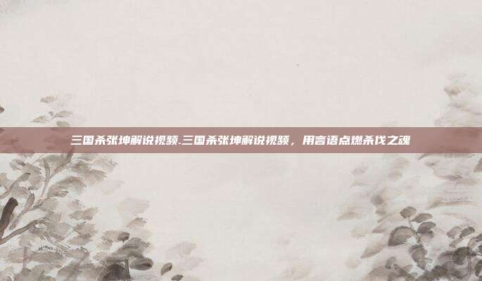 三国杀张坤解说视频.三国杀张坤解说视频,用言语点燃杀伐之魂