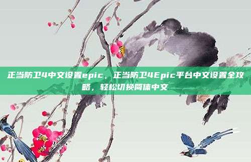 正当防卫4中文设置epic,正当防卫4Epic平台中文设置全攻略,轻松切换简体中文