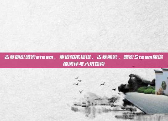 古墓丽影暗影steam,重返帕依提提,古墓丽影,暗影Steam版深度测评与入坑指南