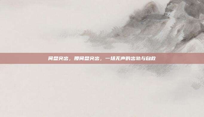 间盘突出,腰间盘突出,一场无声的出轨与自救