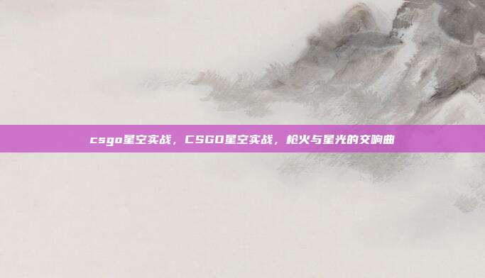 csgo星空实战,CSGO星空实战,枪火与星光的交响曲