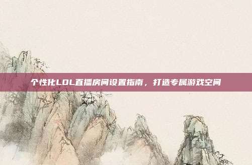 个性化LOL直播房间设置指南,打造专属游戏空间