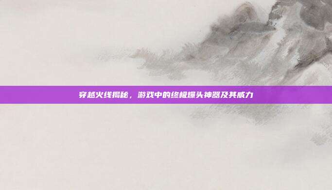 穿越火线揭秘,游戏中的终极爆头神器及其威力
