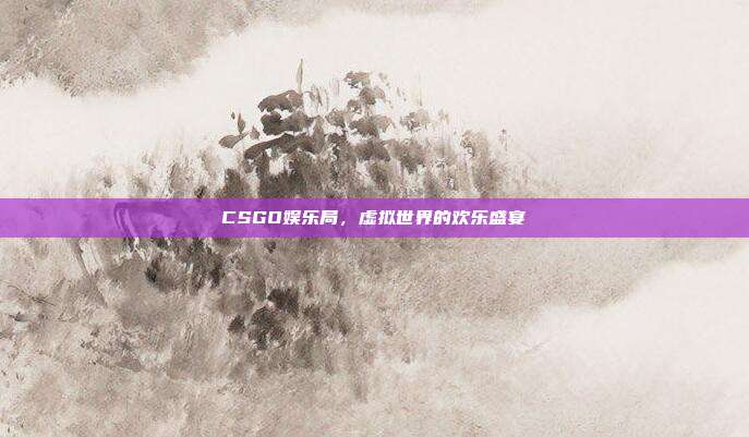 CSGO娱乐局,虚拟世界的欢乐盛宴