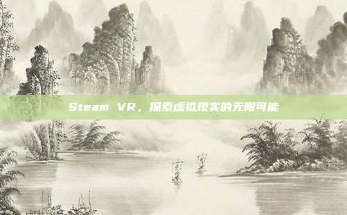 Steam VR,探索虚拟现实的无限可能