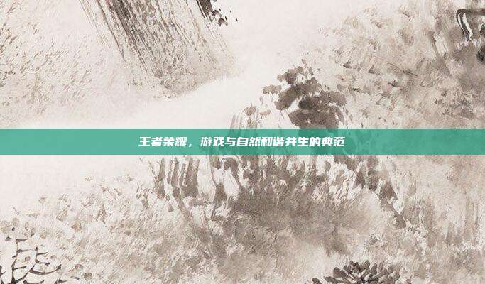 王者荣耀,游戏与自然和谐共生的典范