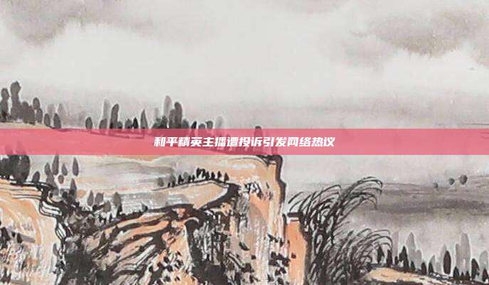 和平精英主播遭投诉引发网络热议