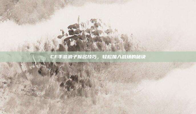 CF手游浪子报名技巧,轻松加入战场的秘诀
