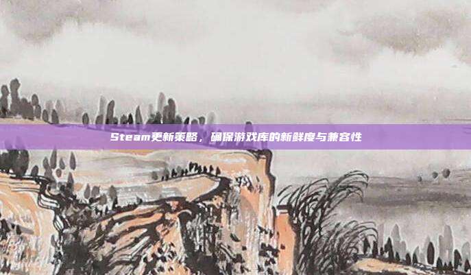 Steam更新策略,确保游戏库的新鲜度与兼容性