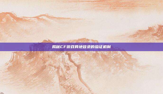 揭秘CF游戏异地登录的验证机制