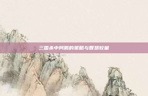 三国杀中阿鹏的策略与智慧较量
