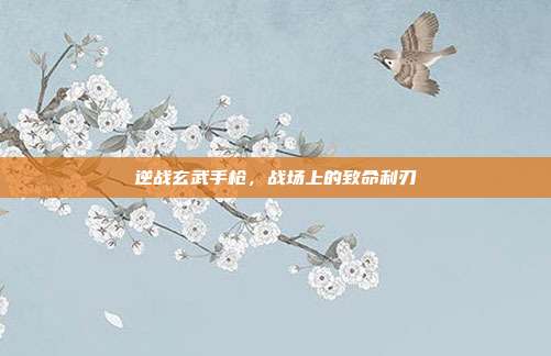 逆战玄武手枪,战场上的致命利刃