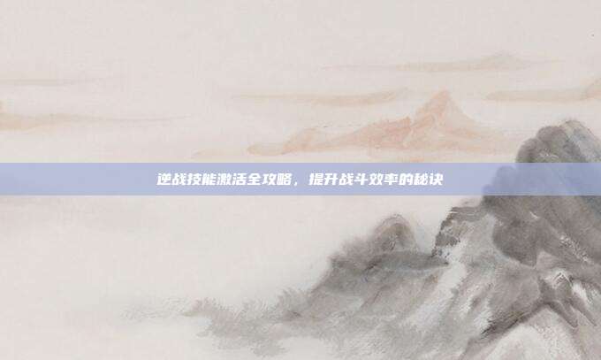 逆战技能激活全攻略,提升战斗效率的秘诀