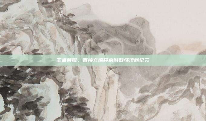 王者荣耀,直接充值开启游戏经济新纪元