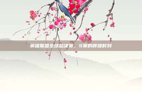 英雄联盟全球总决赛,S赛的辉煌时刻