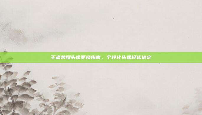 王者荣耀头像更换指南,个性化头像轻松搞定