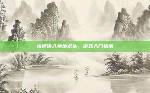 快速进入绝地求生,游戏入门指南