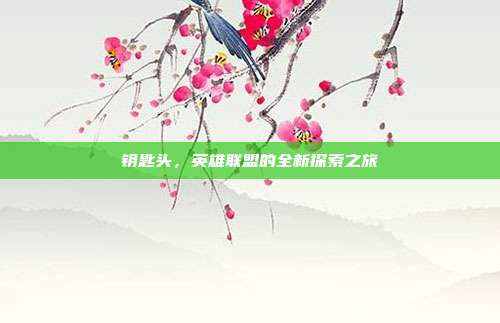 钥匙头,英雄联盟的全新探索之旅