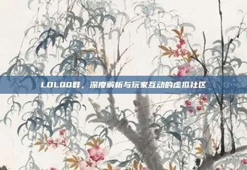 LOLQQ群,深度解析与玩家互动的虚拟社区