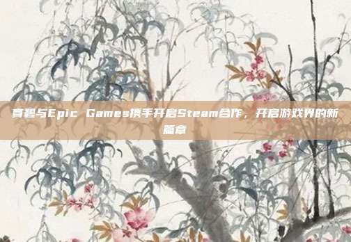 育碧与Epic Games携手开启Steam合作,开启游戏界的新篇章