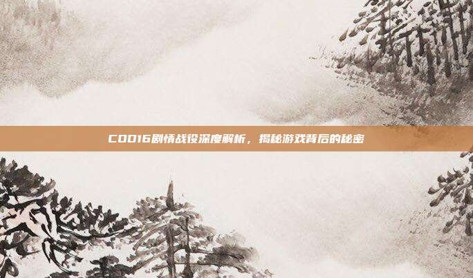 COD16剧情战役深度解析,揭秘游戏背后的秘密