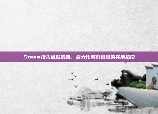 Steam抢先退款策略,最大化游戏投资的实用指南