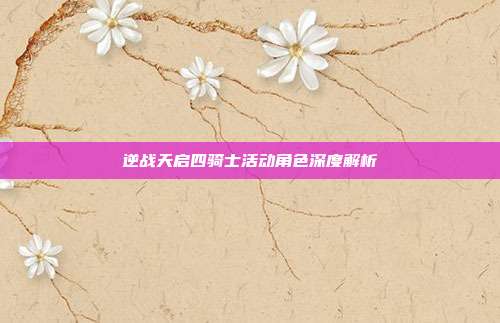 逆战天启四骑士活动角色深度解析