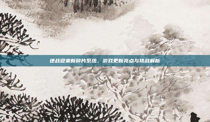 逆战迎来新碎片系统,游戏更新亮点与挑战解析