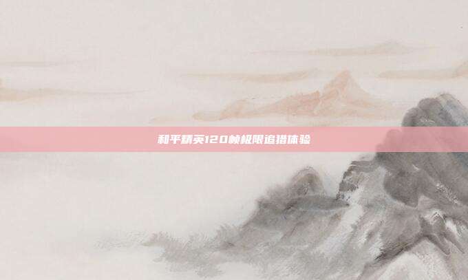 和平精英120帧极限追猎体验