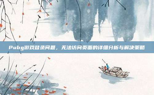 Pubg游戏登录问题，无法访问页面的详细分析与解决策略