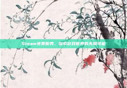 Steam免费服务,探索游戏世界的无限可能
