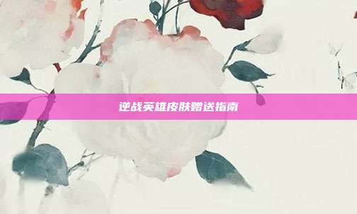逆战英雄皮肤赠送指南
