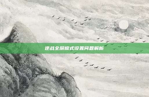 逆战全屏模式设置问题解析