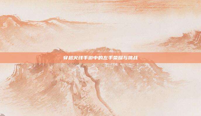 穿越火线手游中的左手荣耀与挑战
