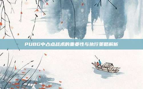 PUBG中占点战术的重要性与执行策略解析