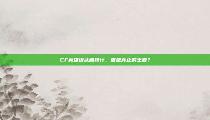 CF英雄级武器排行,谁是真正的王者?