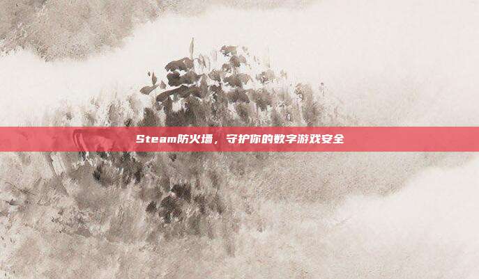 Steam防火墙,守护你的数字游戏安全