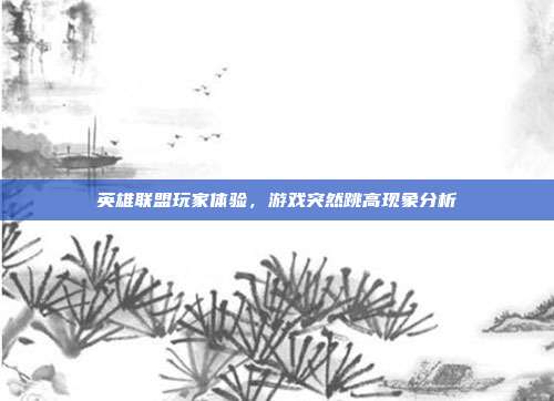 英雄联盟玩家体验,游戏突然跳高现象分析