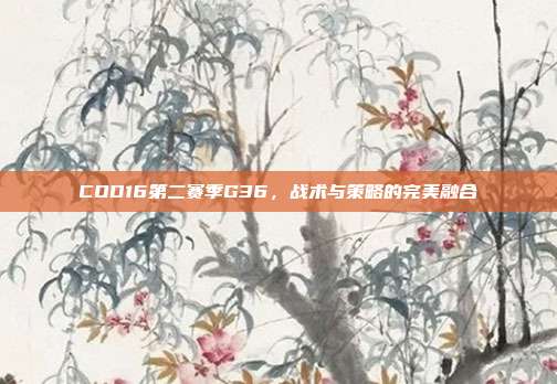 COD16第二赛季G36,战术与策略的完美融合