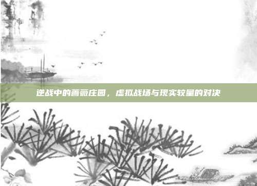 逆战中的蔷薇庄园,虚拟战场与现实较量的对决
