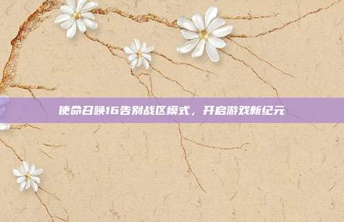 使命召唤16告别战区模式,开启游戏新纪元