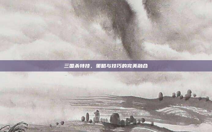 三国杀特技,策略与技巧的完美融合