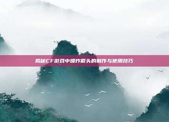 揭秘CF游戏中爆炸箭头的制作与使用技巧