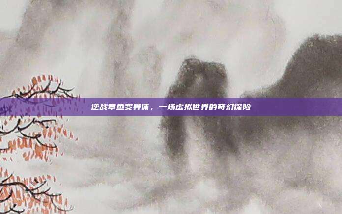逆战章鱼变异体,一场虚拟世界的奇幻探险