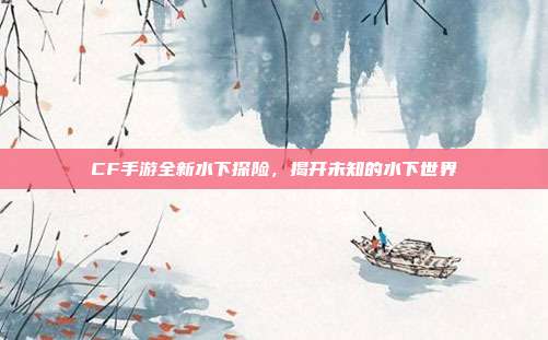 CF手游全新水下探险,揭开未知的水下世界
