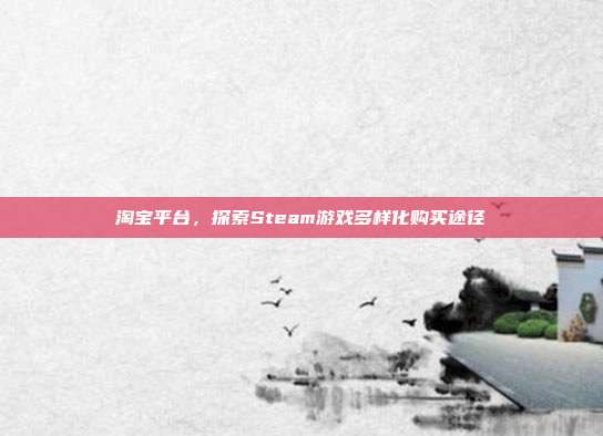 淘宝平台,探索Steam游戏多样化购买途径