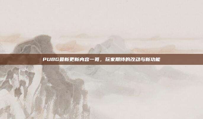 PUBG最新更新内容一览,玩家期待的改动与新功能