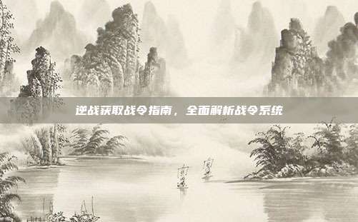 逆战获取战令指南,全面解析战令系统