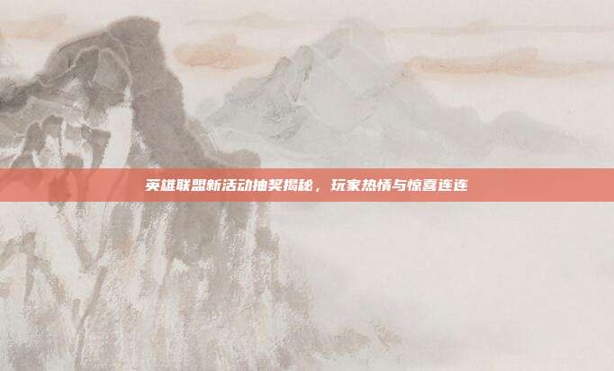 英雄联盟新活动抽奖揭秘,玩家热情与惊喜连连