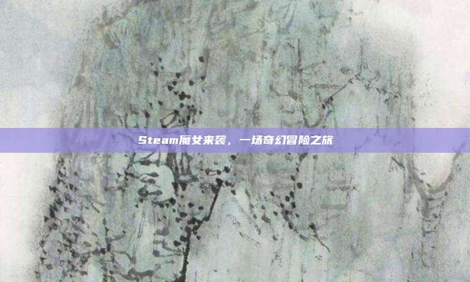 Steam魔女来袭,一场奇幻冒险之旅